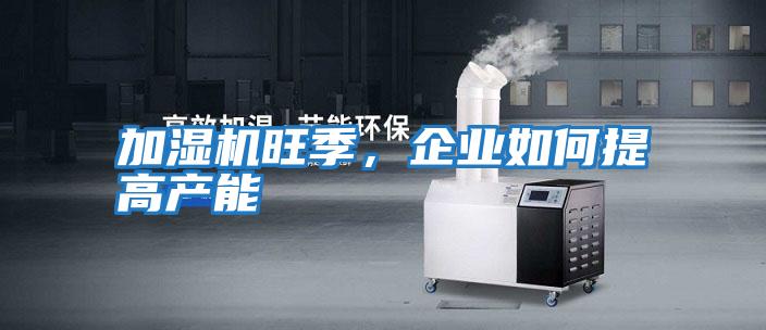 加濕機旺季，企業(yè)如何提高產(chǎn)能
