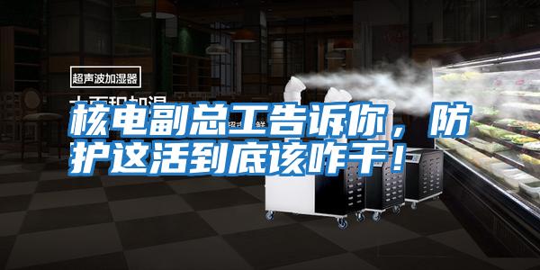核電副總工告訴你，防護(hù)這活到底該咋干！