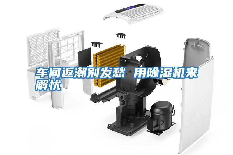 車(chē)間返潮別發(fā)愁 用除濕機(jī)來(lái)解憂