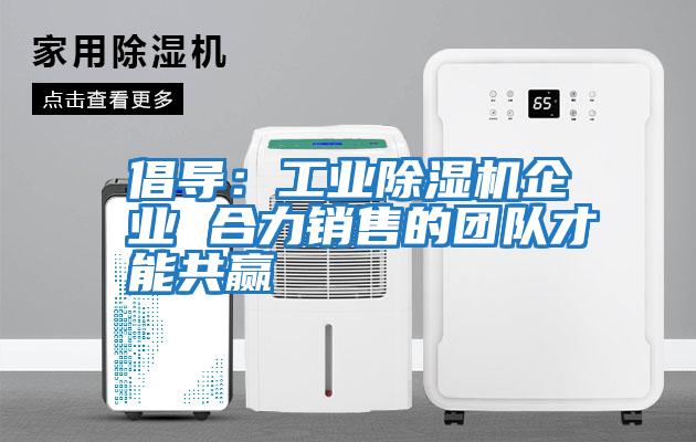 倡導(dǎo)：工業(yè)除濕機(jī)企業(yè) 合力銷(xiāo)售的團(tuán)隊(duì)才能共贏