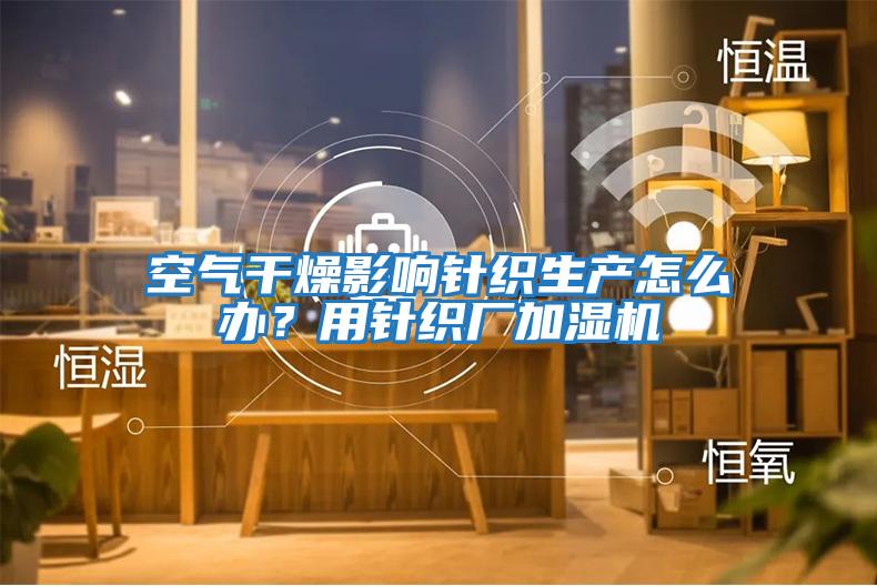 空氣干燥影響針織生產怎么辦？用針織廠加濕機