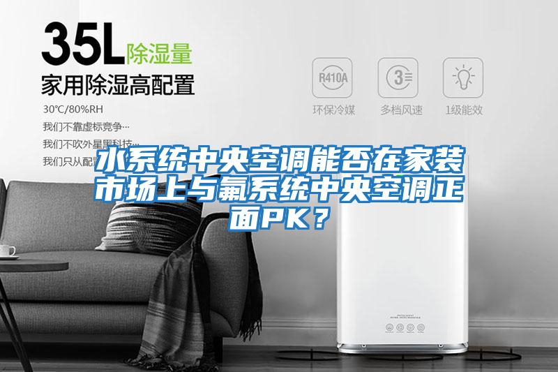水系統中央空調能否在家裝市場上與氟系統中央空調正面PK？