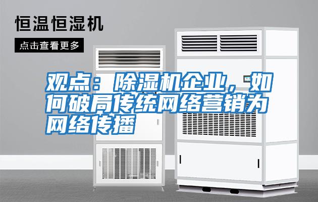 觀點(diǎn)：除濕機(jī)企業(yè)，如何破局傳統(tǒng)網(wǎng)絡(luò)營銷為網(wǎng)絡(luò)傳播