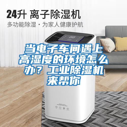 當(dāng)電子車間遇上高濕度的環(huán)境怎么辦？工業(yè)除濕機(jī)來(lái)幫你