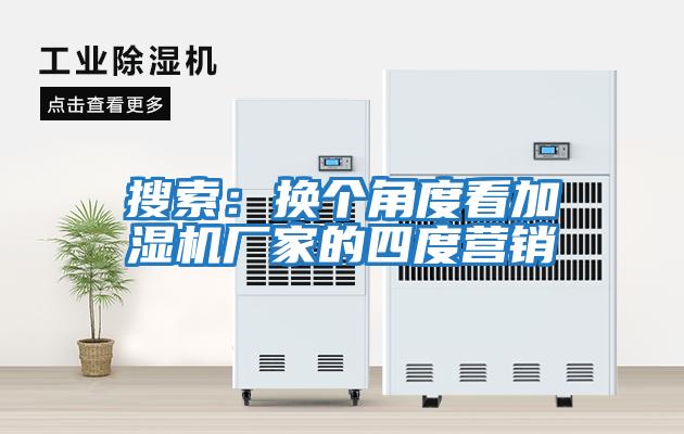 搜索：換個(gè)角度看加濕機(jī)廠家的四度營(yíng)銷(xiāo)