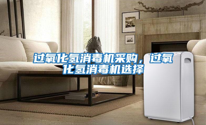 過氧化氫消毒機(jī)采購(gòu)，過氧化氫消毒機(jī)選擇
