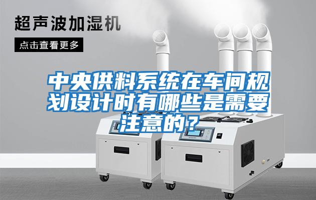 中央供料系統(tǒng)在車間規(guī)劃設(shè)計(jì)時(shí)有哪些是需要注意的？