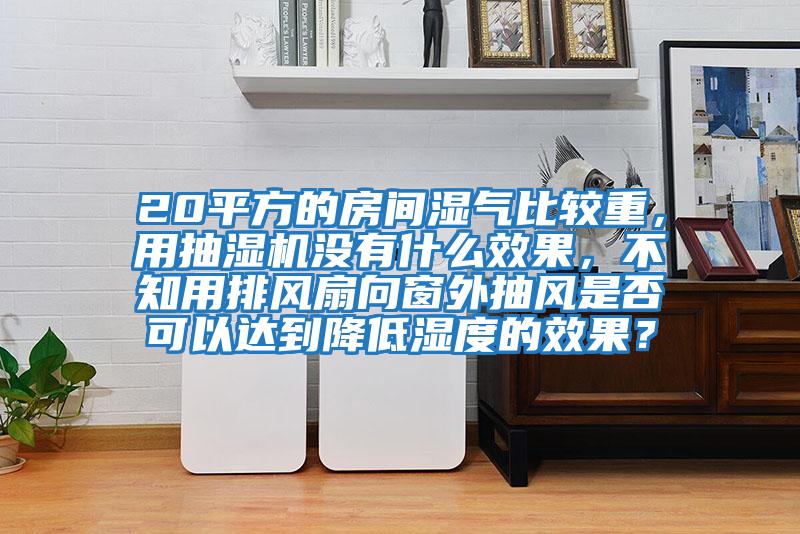 20平方的房間濕氣比較重，用抽濕機(jī)沒有什么效果，不知用排風(fēng)扇向窗外抽風(fēng)是否可以達(dá)到降低濕度的效果？