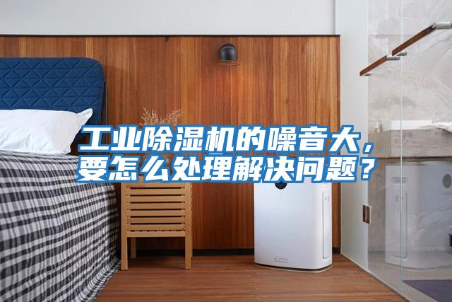 工業除濕機的噪音大，要怎么處理解決問題？