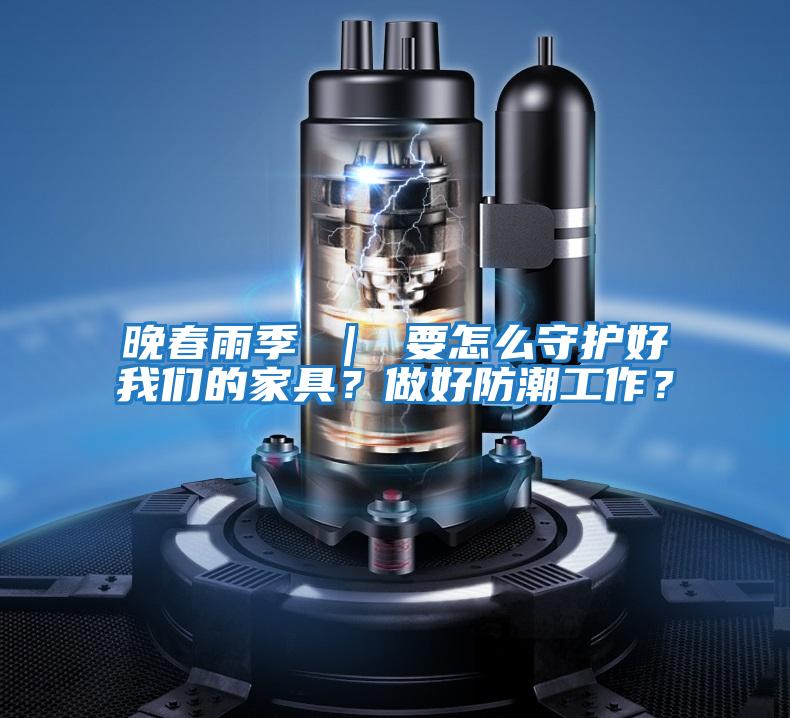 晚春雨季 ｜ 要怎么守護(hù)好我們的家具？做好防潮工作？