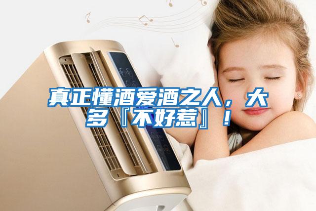 真正懂酒愛酒之人，大多『不好惹』！