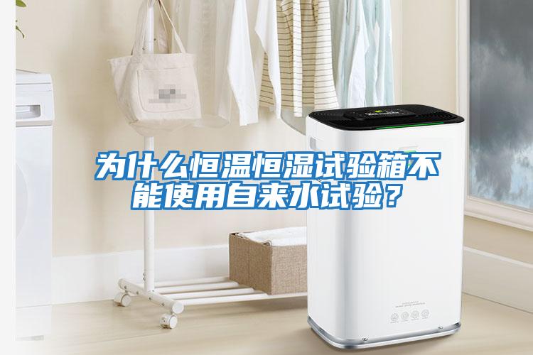 為什么恒溫恒濕試驗箱不能使用自來水試驗？