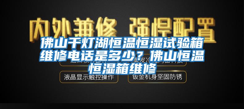 佛山千燈湖恒溫恒濕試驗箱維修電話是多少？佛山恒溫恒濕箱維修