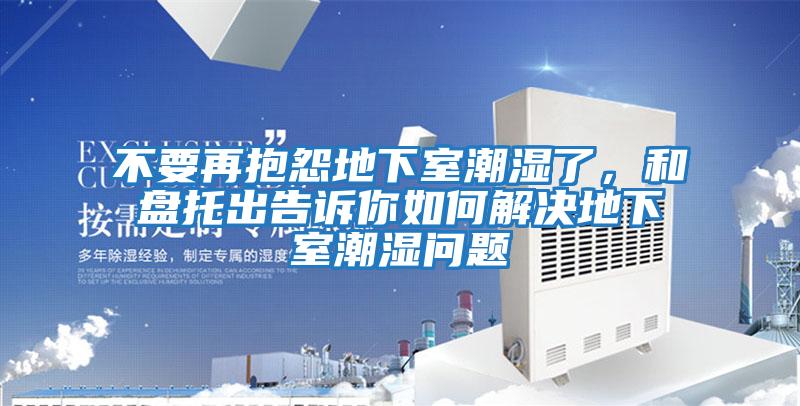 不要再抱怨地下室潮濕了，和盤托出告訴你如何解決地下室潮濕問(wèn)題