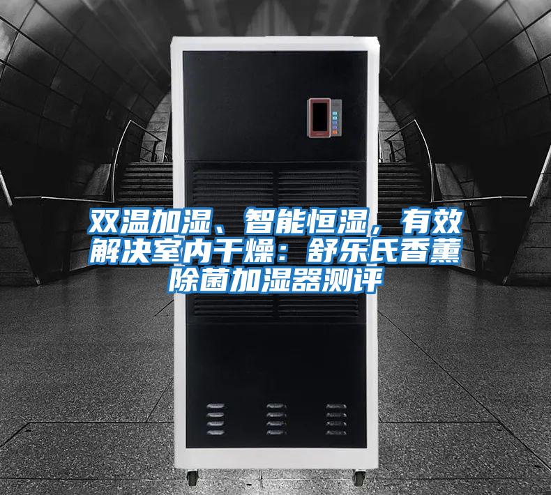 雙溫加濕、智能恒濕，有效解決室內干燥：舒樂氏香薰除菌加濕器測評
