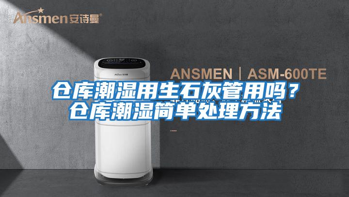 倉庫潮濕用生石灰管用嗎？倉庫潮濕簡單處理方法