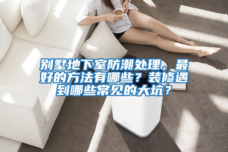 別墅地下室防潮處理，最好的方法有哪些？裝修遇到哪些常見的大坑？