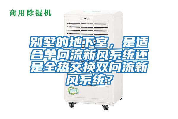 別墅的地下室，是適合單向流新風系統還是全熱交換雙向流新風系統？