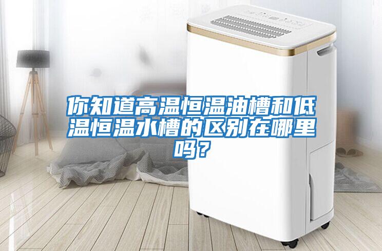 你知道高溫恒溫油槽和低溫恒溫水槽的區別在哪里嗎？