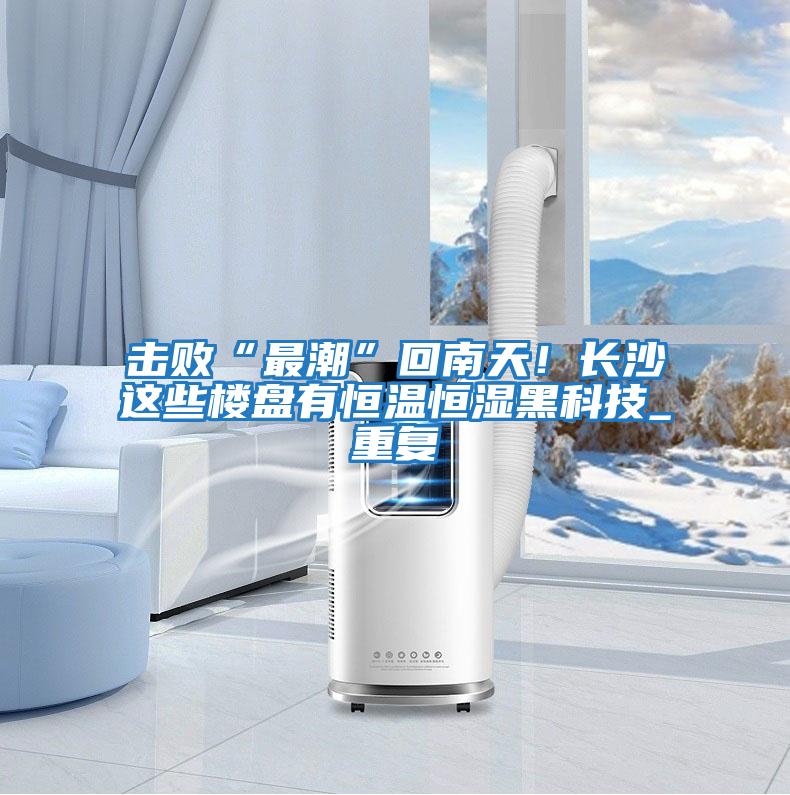 擊敗“最潮”回南天！長(zhǎng)沙這些樓盤(pán)有恒溫恒濕黑科技_重復(fù)
