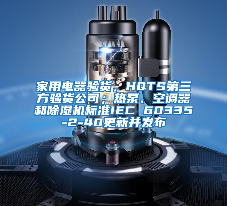 家用電器驗貨，HQTS第三方驗貨公司；熱泵、空調器和除濕機標準IEC 60335-2-40更新并發布