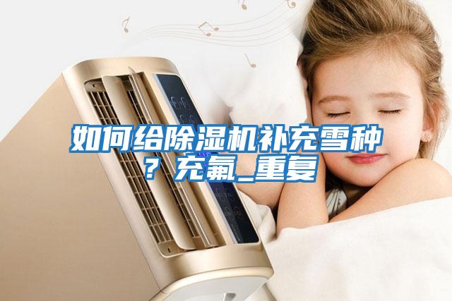 如何給除濕機補充雪種？充氟_重復