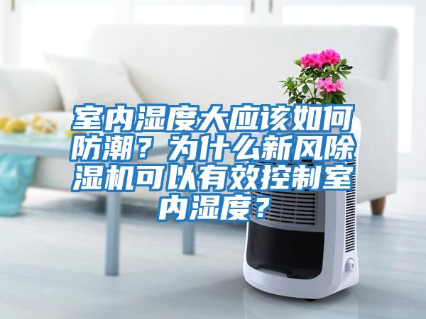 室內濕度大應該如何防潮？為什么新風除濕機可以有效控制室內濕度？