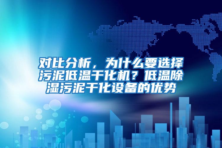 對比分析，為什么要選擇污泥低溫干化機？低溫除濕污泥干化設備的優勢