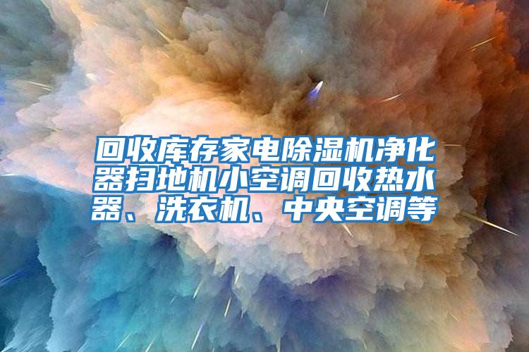 回收庫存家電除濕機(jī)凈化器掃地機(jī)小空調(diào)回收熱水器、洗衣機(jī)、中央空調(diào)等