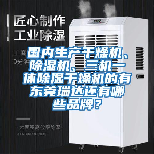 國內(nèi)生產(chǎn)干燥機(jī)、除濕機(jī)、三機(jī)一體除濕干燥機(jī)的有東莞瑞達(dá)還有哪些品牌？