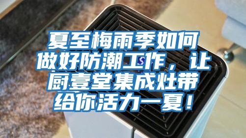 夏至梅雨季如何做好防潮工作，讓廚壹堂集成灶帶給你活力一夏！