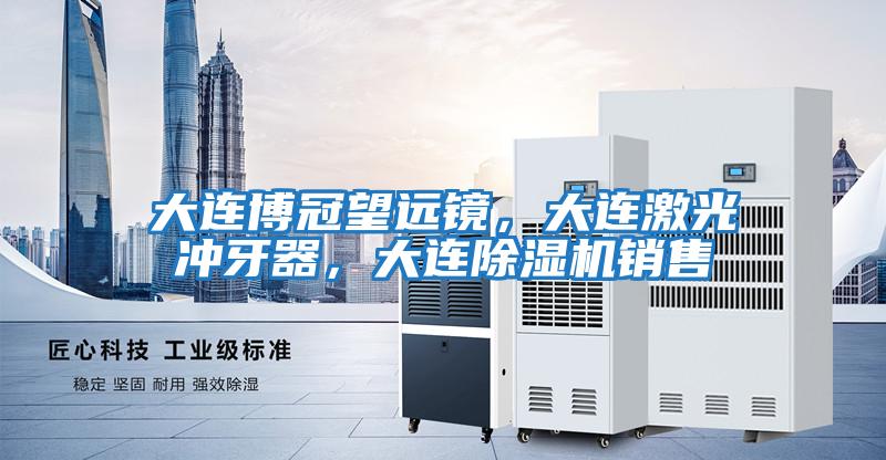 大連博冠望遠鏡，大連激光沖牙器，大連除濕機銷售