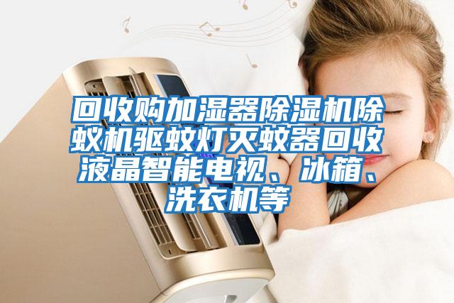 回收購加濕器除濕機(jī)除蟻機(jī)驅(qū)蚊燈滅蚊器回收液晶智能電視、冰箱、洗衣機(jī)等