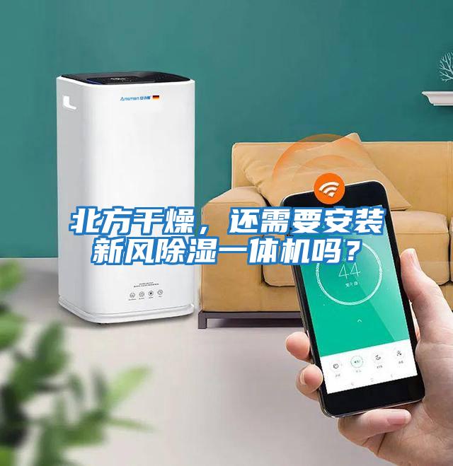 北方干燥，還需要安裝新風(fēng)除濕一體機嗎？