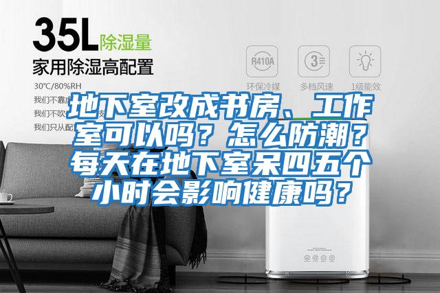 地下室改成書房、工作室可以嗎？怎么防潮？每天在地下室呆四五個小時會影響健康嗎？