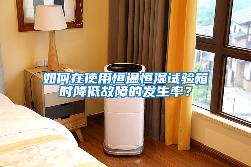 如何在使用恒溫恒濕試驗箱時降低故障的發生率？