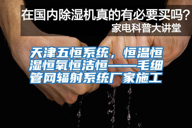 天津五恒系統(tǒng)，恒溫恒濕恒氧恒潔恒——毛細(xì)管網(wǎng)輻射系統(tǒng)廠家施工