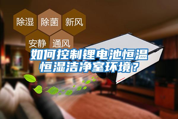 如何控制鋰電池恒溫恒濕潔凈室環(huán)境？