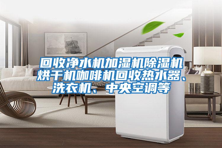 回收凈水機加濕機除濕機烘干機咖啡機回收熱水器、洗衣機、中央空調(diào)等