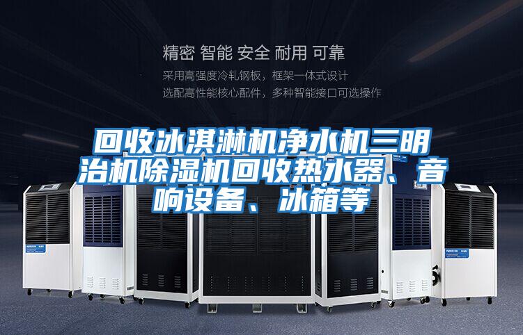 回收冰淇淋機(jī)凈水機(jī)三明治機(jī)除濕機(jī)回收熱水器、音響設(shè)備、冰箱等