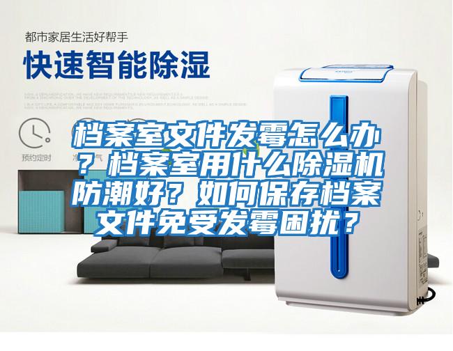 檔案室文件發(fā)霉怎么辦？檔案室用什么除濕機(jī)防潮好？如何保存檔案文件免受發(fā)霉困擾？