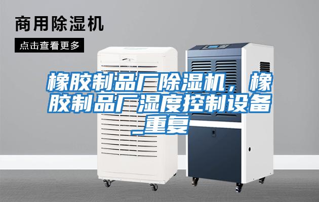 橡膠制品廠除濕機(jī)，橡膠制品廠濕度控制設(shè)備_重復(fù)