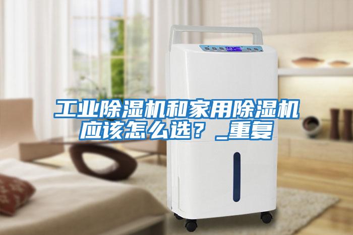 工業除濕機和家用除濕機應該怎么選？_重復