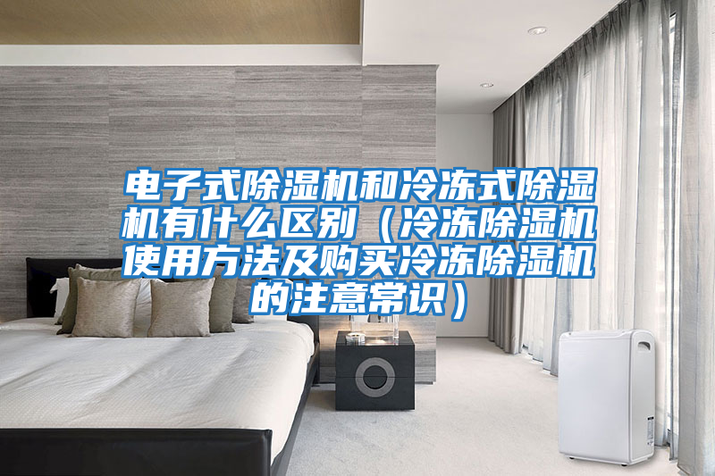 電子式除濕機(jī)和冷凍式除濕機(jī)有什么區(qū)別（冷凍除濕機(jī)使用方法及購(gòu)買冷凍除濕機(jī)的注意常識(shí)）