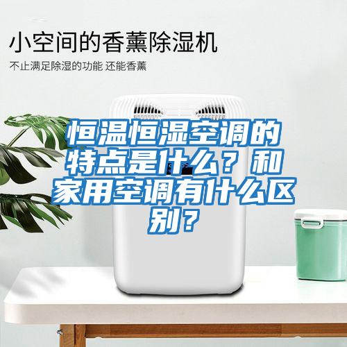 恒溫恒濕空調(diào)的特點是什么？和家用空調(diào)有什么區(qū)別？
