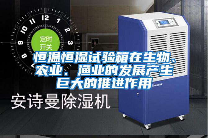 恒溫恒濕試驗箱在生物、農業、漁業的發展產生巨大的推進作用