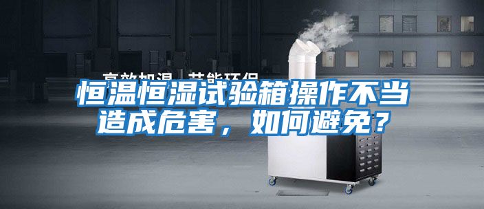 恒溫恒濕試驗箱操作不當造成危害，如何避免？