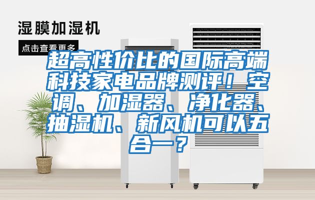 超高性價(jià)比的國際高端科技家電品牌測評(píng)！空調(diào)、加濕器、凈化器、抽濕機(jī)、新風(fēng)機(jī)可以五合一？