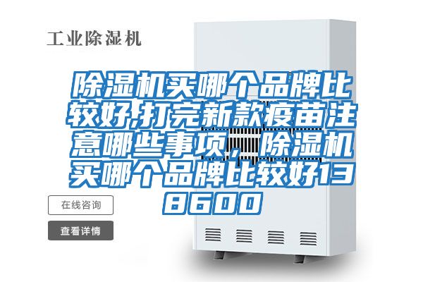 除濕機買哪個品牌比較好,打完新款疫苗注意哪些事項，除濕機買哪個品牌比較好138600