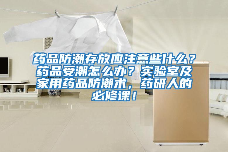 藥品防潮存放應注意些什么？藥品受潮怎么辦？實驗室及家用藥品防潮術，藥研人的必修課！